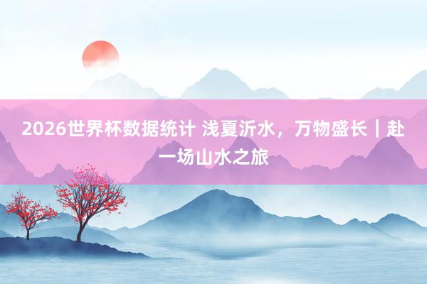 2026世界杯数据统计 浅夏沂水,万物盛长|赴一场山水之旅