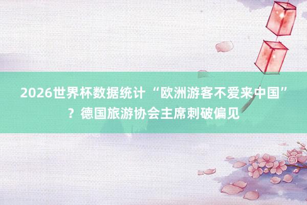 2026世界杯数据统计 “欧洲游客不爱来中国”?德国旅游协会主席刺破偏见