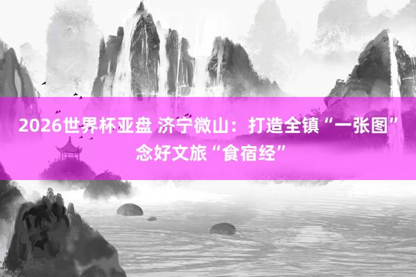 2026世界杯亚盘 济宁微山：打造全镇“一张图” 念好文旅“
