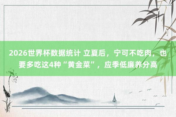 2026世界杯数据统计 立夏后，宁可不吃肉，也要多吃这4种“黄金菜”，应季低廉养分高