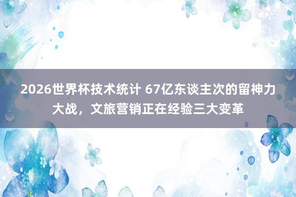 2026世界杯技术统计 67亿东谈主次的留神力大战，文旅营销正在经验三大变革