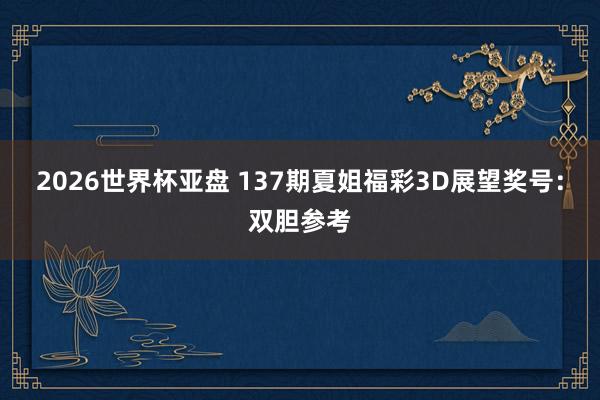 2026世界杯亚盘 137期夏姐福彩3D展望奖号:双胆参考