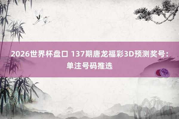 2026世界杯盘口 137期唐龙福彩3D预测奖号：单注号码推选