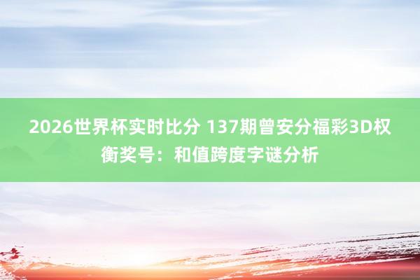 2026世界杯实时比分 137期曾安分福彩3D权衡奖号：和值跨度字谜分析