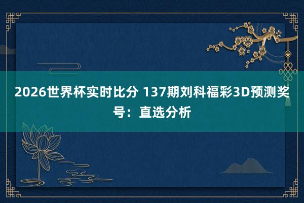 2026世界杯实时比分 137期刘科福彩3D预测奖号：直选分析