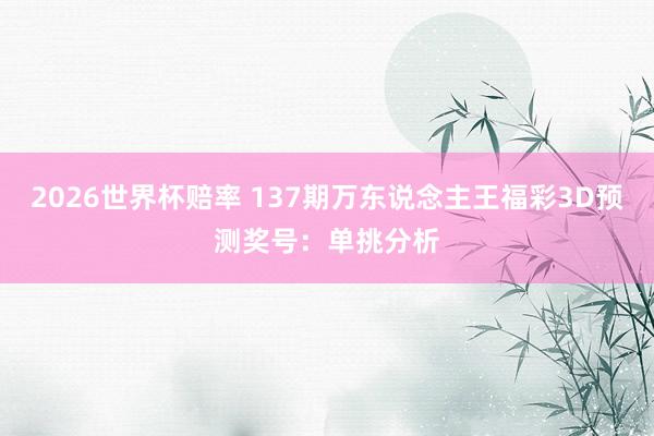 2026世界杯赔率 137期万东说念主王福彩3D预测奖号：单挑分析