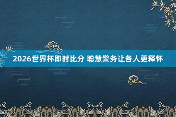 2026世界杯即时比分 聪慧警务让各人更释怀