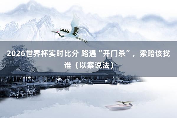 2026世界杯实时比分 路遇“开门杀”,索赔该找谁(以案说法)