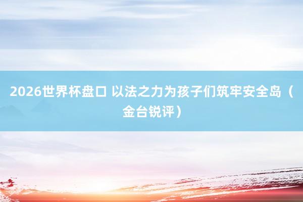 2026世界杯盘口 以法之力为孩子们筑牢安全岛(金台锐评)