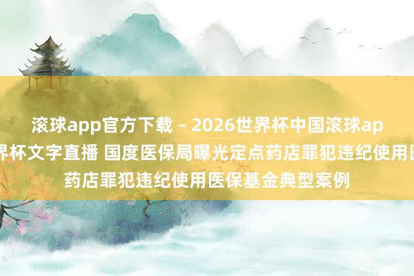 滚球app官方下载 - 2026世界杯中国滚球app官网，2026世界杯文字直播 国度医保局曝光定点药店罪犯违纪使用医保基金典型案例