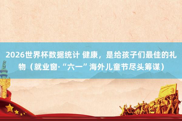 2026世界杯数据统计 健康,是给孩子们最佳的礼物(就业窗·“六一”海外儿童节尽头筹谋)