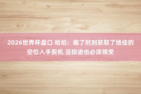 2026世界杯盘口 哈珀:临了时刻获取了绝佳的空位入手契机 没投进也必须领受