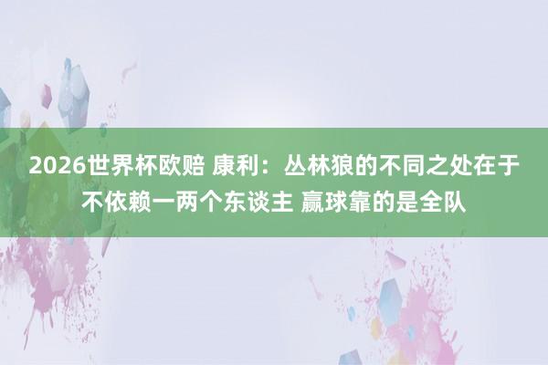 2026世界杯欧赔 康利：丛林狼的不同之处在于不依赖一两个东谈主 赢球靠的是全队