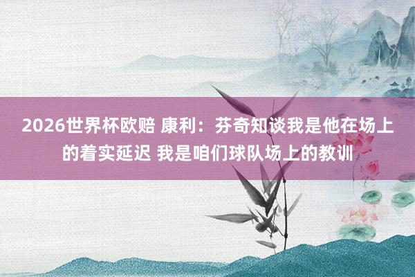 2026世界杯欧赔 康利：芬奇知谈我是他在场上的着实延迟 我是咱们球队场上的教训