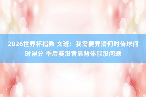 2026世界杯指数 文班：我需要弄清何时传球何时得分 季后赛没背靠背体能没问题