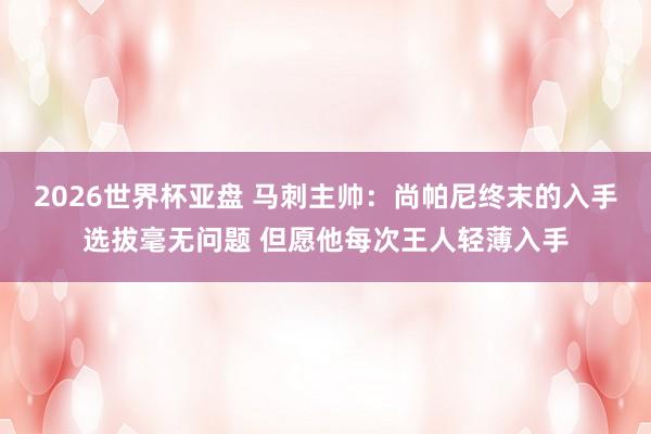 2026世界杯亚盘 马刺主帅：尚帕尼终末的入手选拔毫无问题 但愿他每次王人轻薄入手