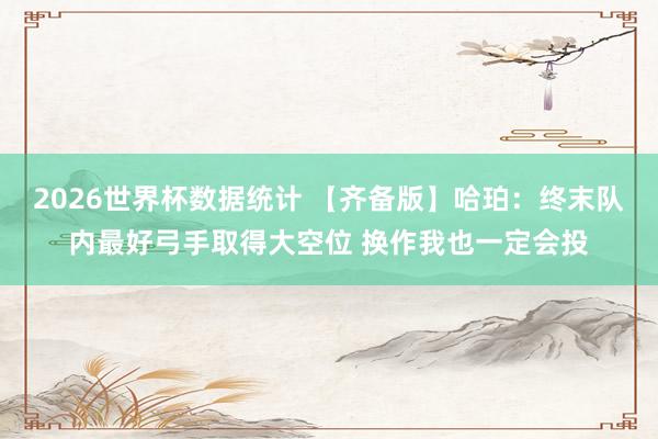 2026世界杯数据统计 【齐备版】哈珀:终末队内最好弓手取得大空位 换作我也一定会投