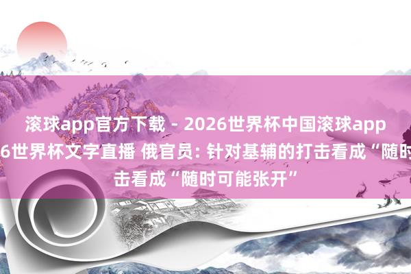 滚球app官方下载 - 2026世界杯中国滚球app官网,2026世界杯文字直播 俄官员: 针对基辅的打击看成“随时可能张开”