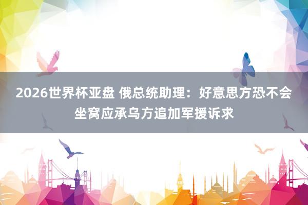 2026世界杯亚盘 俄总统助理：好意思方恐不会坐窝应承乌方追加军援诉求