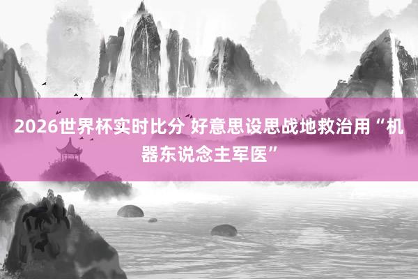 2026世界杯实时比分 好意思设思战地救治用“机器东说念主军医”