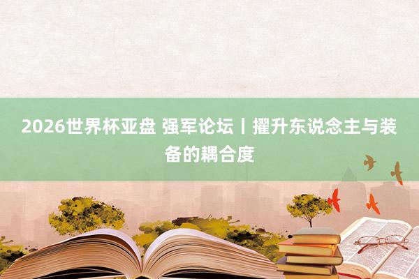 2026世界杯亚盘 强军论坛丨擢升东说念主与装备的耦合度