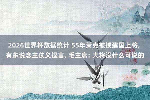2026世界杯数据统计 55年萧克被授建国上将, 有东说念主仗义捏言, 毛主席: 大将没什么可说的