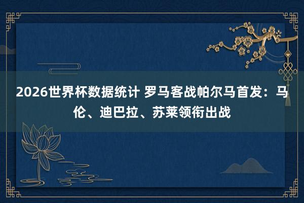 2026世界杯数据统计 罗马客战帕尔马首发：马伦、迪巴拉、苏莱领衔出战