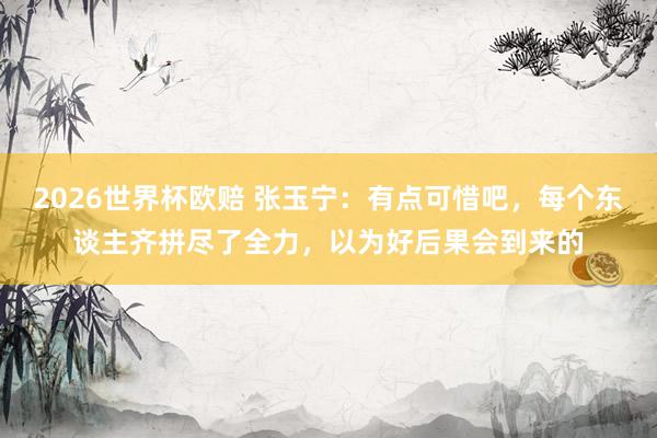 2026世界杯欧赔 张玉宁:有点可惜吧,每个东谈主齐拼尽了全力,以为好后果会到来的