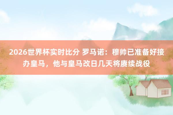 2026世界杯实时比分 罗马诺：穆帅已准备好接办皇马，他与皇马改日几天将赓续战役