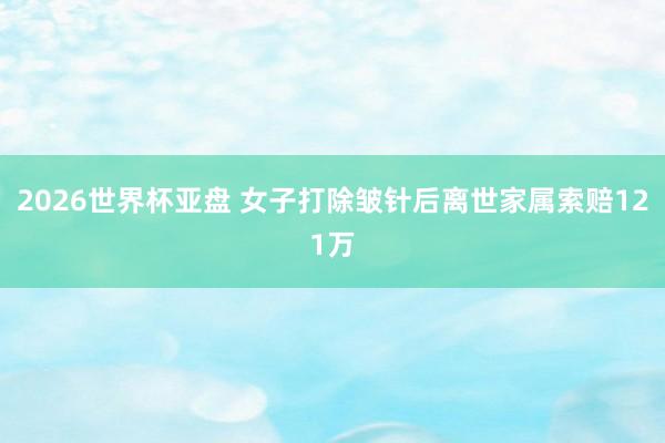 2026世界杯亚盘 女子打除皱针后离世家属索赔121万