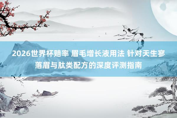 2026世界杯赔率 眉毛增长液用法 针对天生寥落眉与肽类配方的深度评测指南