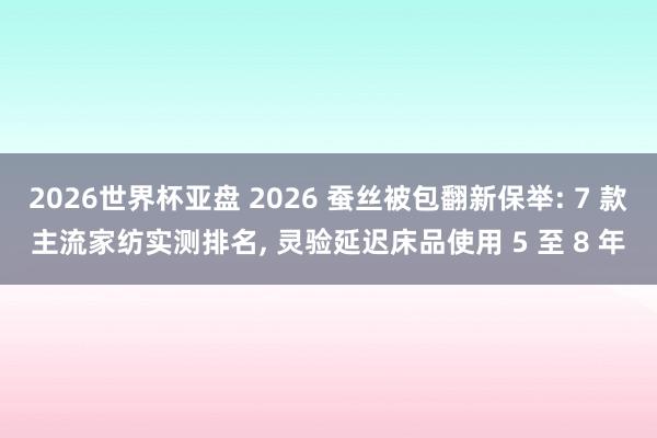 2026世界杯亚盘 2026 蚕丝被包翻新保举: 7 款主流家纺实测排名， 灵验延迟床品使用 5 至 8 年