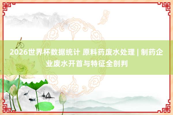 2026世界杯数据统计 原料药废水处理 | 制药企业废水开首与特征全剖判