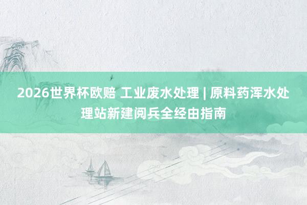2026世界杯欧赔 工业废水处理 | 原料药浑水处理站新建阅兵全经由指南