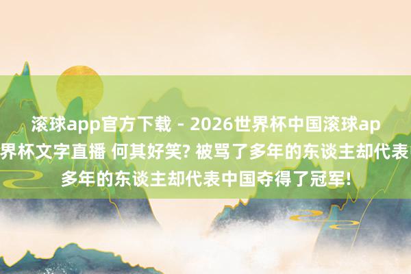 滚球app官方下载 - 2026世界杯中国滚球app官网，2026世界杯文字直播 何其好笑? 被骂了多年的东谈主却代表中国夺得了冠军!