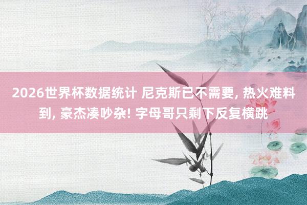 2026世界杯数据统计 尼克斯已不需要， 热火难料到， 豪杰凑吵杂! 字母哥只剩下反复横跳