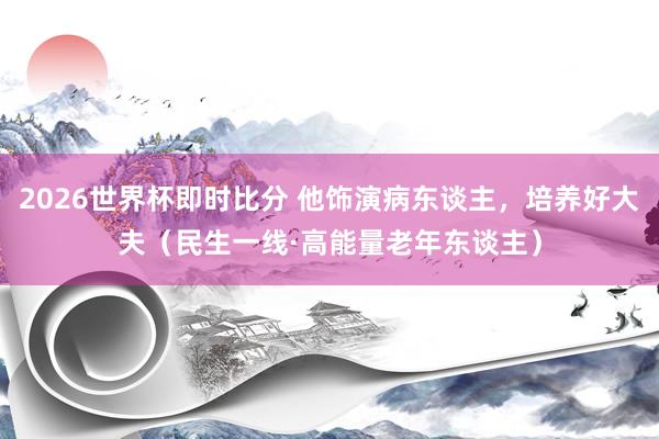 2026世界杯即时比分 他饰演病东谈主,培养好大夫(民生一线·高能量老年东谈主)