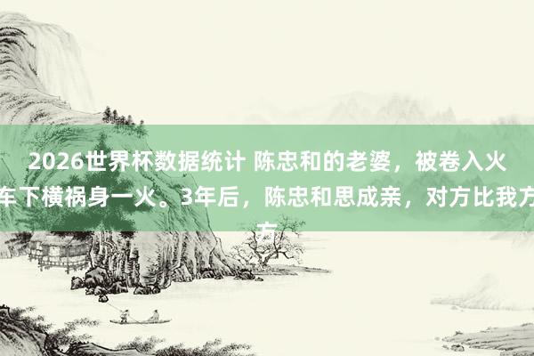 2026世界杯数据统计 陈忠和的老婆，被卷入火车下横祸身一火。3年后，陈忠和思成亲，对方比我方