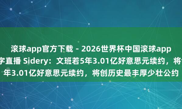滚球app官方下载 - 2026世界杯中国滚球app官网,2026世界杯文字直播 Sidery:文班若5年3.01亿好意思元续约,将创历史最丰厚少壮公约