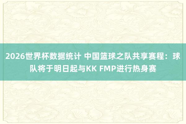 2026世界杯数据统计 中国篮球之队共享赛程:球队将于明日起与KK FMP进行热身赛