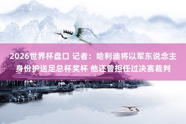 2026世界杯盘口 记者：哈利迪将以军东说念主身份护送足总杯奖杯 他还曾担任过决赛裁判