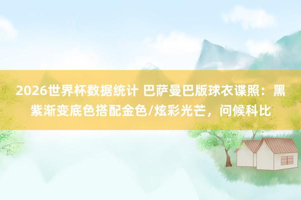 2026世界杯数据统计 巴萨曼巴版球衣谍照：黑紫渐变底色搭配金色/炫彩光芒，问候科比