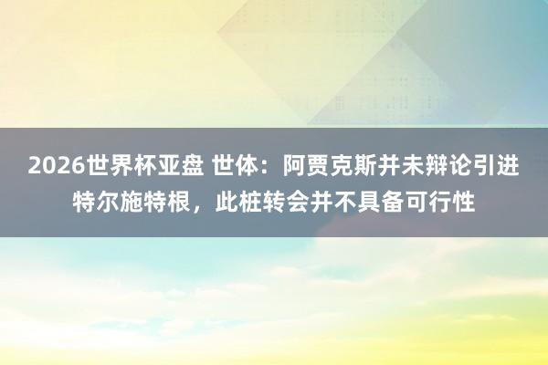 2026世界杯亚盘 世体：阿贾克斯并未辩论引进特尔施特根，此桩转会并不具备可行性