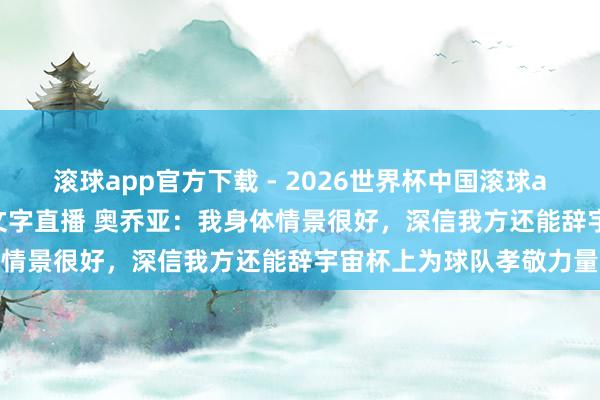 滚球app官方下载 - 2026世界杯中国滚球app官网，2026世界杯文字直播 奥乔亚：我身体情景很好，深信我方还能辞宇宙杯上为球队孝敬力量
