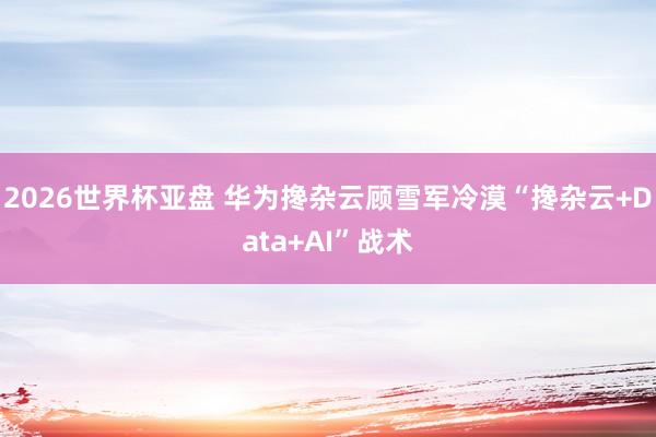 2026世界杯亚盘 华为搀杂云顾雪军冷漠“搀杂云+Data+AI”战术