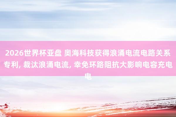 2026世界杯亚盘 奥海科技获得浪涌电流电路关系专利, 裁汰浪涌电流, 幸免环路阻抗大影响电容充电