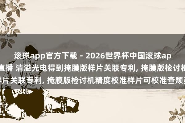 滚球app官方下载 - 2026世界杯中国滚球app官网，2026世界杯文字直播 清溢光电得到掩膜版样片关联专利， 掩膜版检讨机精度校准样片可校准查颓势