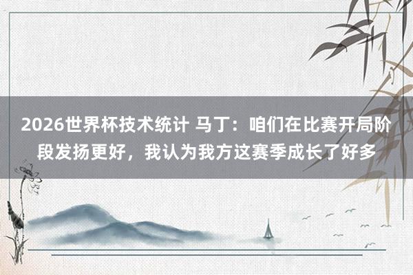 2026世界杯技术统计 马丁:咱们在比赛开局阶段发扬更好,我认为我方这赛季成长了好多