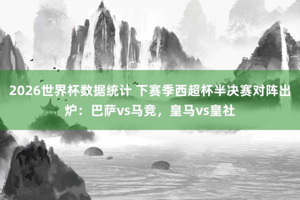 2026世界杯数据统计 下赛季西超杯半决赛对阵出炉：巴萨vs马竞，皇马vs皇社