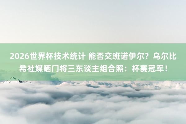 2026世界杯技术统计 能否交班诺伊尔？乌尔比希社媒晒门将三东谈主组合照：杯赛冠军！